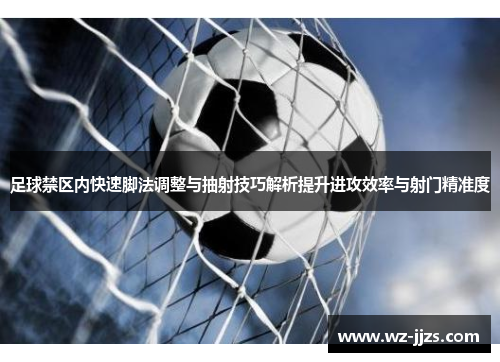 足球禁区内快速脚法调整与抽射技巧解析提升进攻效率与射门精准度